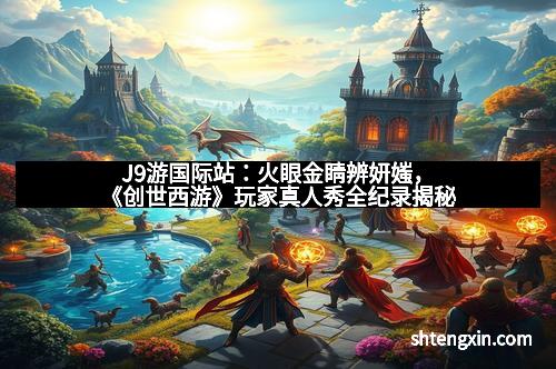 J9游国际站:火眼金睛辨妍媸,《创世西游》玩家真人秀全纪录揭秘