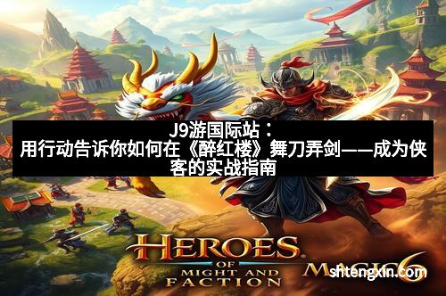 J9游国际站:用行动告诉你如何在《醉红楼》舞刀弄剑——成为侠客的实战指南