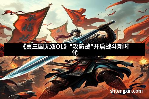 《真三国无双OL》“攻防战”开启战斗新时代